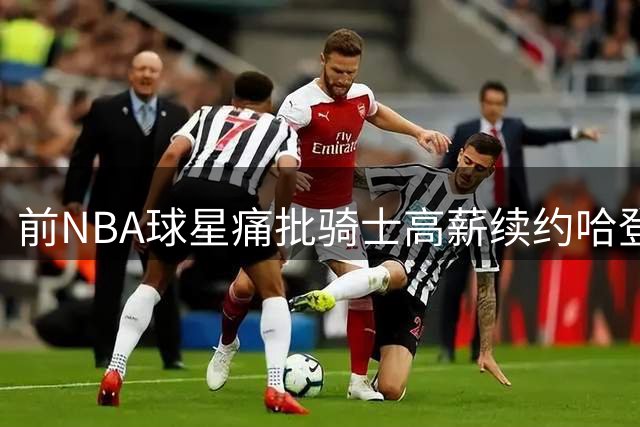 前NBA球星痛批骑士高薪续约哈登：伤病缠身+状态下滑