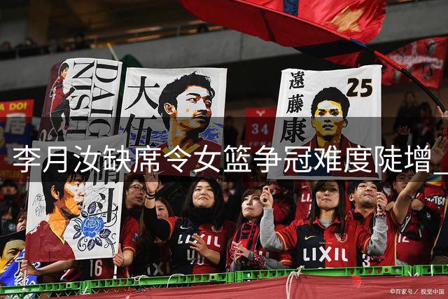 李月汝缺席令女篮争冠难度陡增 三塔战术失效需另寻出路