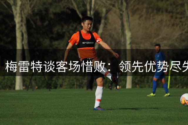 梅雷特谈客场惜败：领先优势尽失令人扼腕