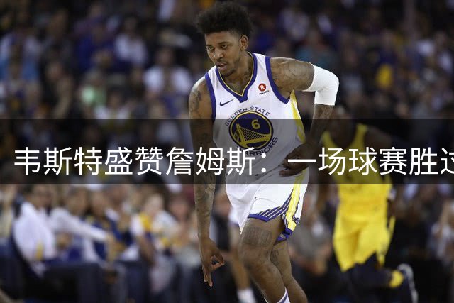 韦斯特盛赞詹姆斯：一场球赛胜过他人职业生涯